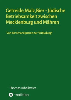 Getreide,Malz,Bier - jüdische Betriebsamkeit zwischen Mecklenburg und Mähren. Wie im 19. Jahrhundert aus jüdischen Hausierern und Landproduktehändlern bedeutende Malzindustrielle werden. - Kibelksties, Thomas