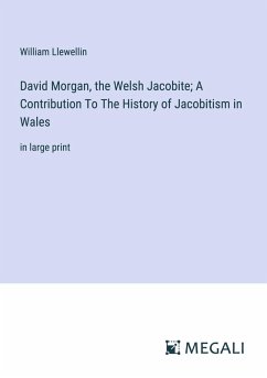 David Morgan, the Welsh Jacobite; A Contribution To The History of Jacobitism in Wales - Llewellin, William