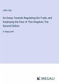 An Essay Towards Regulating the Trade, and Employing the Poor of This Kingdom; The Second Edition