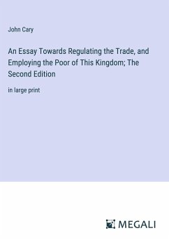 An Essay Towards Regulating the Trade, and Employing the Poor of This Kingdom; The Second Edition - Cary, John