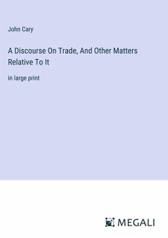 A Discourse On Trade, And Other Matters Relative To It - Cary, John