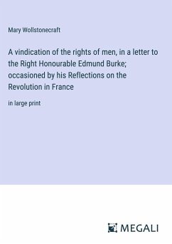 A vindication of the rights of men, in a letter to the Right Honourable Edmund Burke; occasioned by his Reflections on the Revolution in France - Wollstonecraft, Mary
