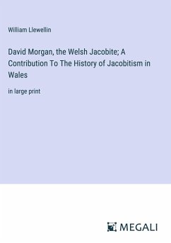 David Morgan, the Welsh Jacobite; A Contribution To The History of Jacobitism in Wales - Llewellin, William