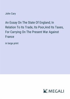 An Essay On The State Of England; In Relation To Its Trade, Its Poor,And Its Taxes, For Carrying On The Present War Against France - Cary, John