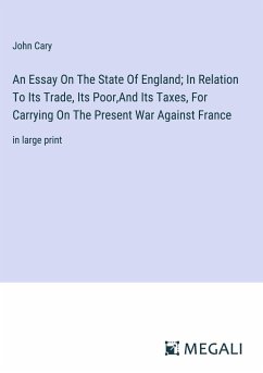 An Essay On The State Of England; In Relation To Its Trade, Its Poor,And Its Taxes, For Carrying On The Present War Against France - Cary, John