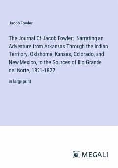 The Journal Of Jacob Fowler; Narrating an Adventure from Arkansas Through the Indian Territory, Oklahoma, Kansas, Colorado, and New Mexico, to the Sources of Rio Grande del Norte, 1821-1822 - Fowler, Jacob