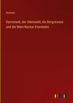 Darmstadt, der Odenwald, die Bergstrasse und die Main-Neckar-Eisenbahn - Anonym