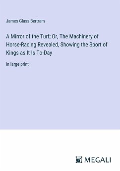 A Mirror of the Turf; Or, The Machinery of Horse-Racing Revealed, Showing the Sport of Kings as It Is To-Day - Bertram, James Glass