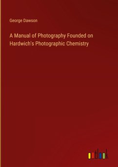 A Manual of Photography Founded on Hardwich's Photographic Chemistry