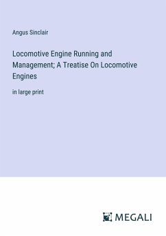 Locomotive Engine Running and Management; A Treatise On Locomotive Engines - Sinclair, Angus