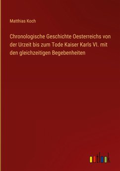 Chronologische Geschichte Oesterreichs von der Urzeit bis zum Tode Kaiser Karls VI. mit den gleichzeitigen Begebenheiten - Koch, Matthias