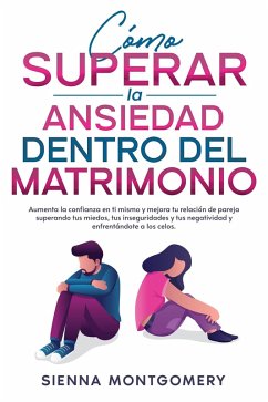 Cómo superar la ansiedad dentro del matrimonio: Aumenta la confianza en ti mismo y mejora tu relación de pareja superando tus miedos, tus inseguridades y tus negatividad y enfrentándote a los celos. (eBook, ePUB) - Montgomery, Sienna