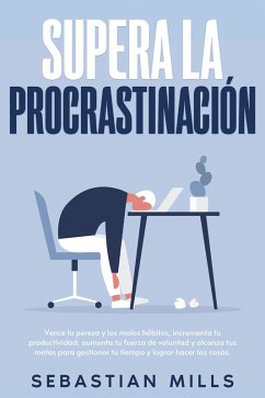 Supera la procrastinación: Vence la pereza y los malos hábitos, incrementa tu productividad, aumenta tu fuerza de voluntad y alcanza tus metas para gestionar tu tiempo y lograr hacer las cosas. (eBook, ePUB) - Mills, Sebastian