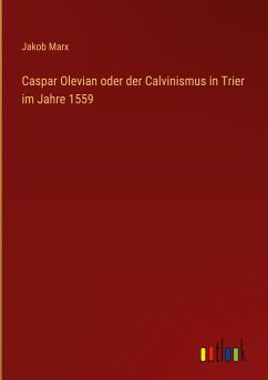 Caspar Olevian oder der Calvinismus in Trier im Jahre 1559 - Marx, Jakob