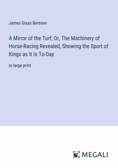 A Mirror of the Turf; Or, The Machinery of Horse-Racing Revealed, Showing the Sport of Kings as It Is To-Day - Bertram, James Glass