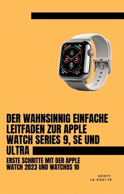 Der Wahnsinnig Einfache Leitfaden Zur Apple Watch Series 9, Se Und Ultra: Erste Schritte Mit Der Apple Watch 2023 Und watchOS 10 (eBook, ePUB) - Counte, Scott La