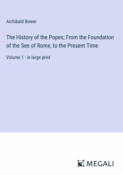 The History of the Popes; From the Foundation of the See of Rome, to the Present Time - Bower, Archibald
