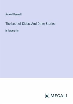 The Loot of Cities; And Other Stories - Bennett, Arnold