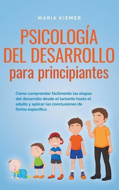 Psicología del desarrollo para principiantes Cómo comprender fácilmente las etapas del desarrollo desde el lactante hasta el adulto y aplicar las conclusiones de forma específica - Kiemer, Maria