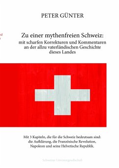 Zu einer mythenfreien Schweiz: mit scharfen Korrekturen und Kommentaren an der allzu vaterländischen Geschichte dieses Landes - Günter, Peter