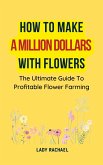 How To Make A Million Dollars With Flowers: The Ultimate Guide To Profitable Flower Farming (eBook, ePUB)