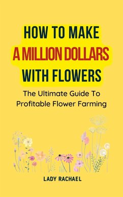 How To Make A Million Dollars With Flowers: The Ultimate Guide To Profitable Flower Farming (eBook, ePUB) - Rachael, Lady