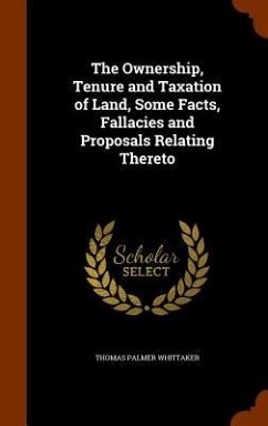 The Ownership, Tenure and Taxation of Land, Some Facts, Fallacies and Proposals Relating Thereto - Whittaker, Thomas Palmer