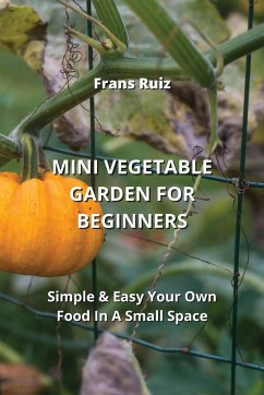 Mini Vegetable Garden for Beginners: Simple & Easy Your Own Food In A Small Space - Ruiz, Frans