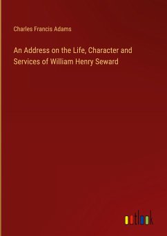 An Address on the Life, Character and Services of William Henry Seward - Adams, Charles Francis