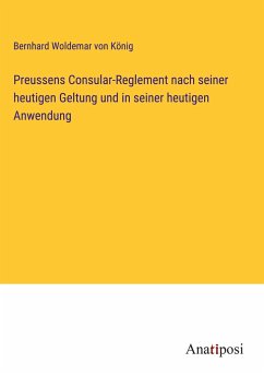 Preussens Consular-Reglement nach seiner heutigen Geltung und in seiner heutigen Anwendung - König, Bernhard Woldemar von