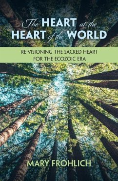 The Heart at the Heart of the World: Re-Visioning the Sacred Heart for the Ecozoic Era - Frohlich, Mary