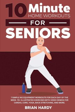 10-Minute Home Workouts for Seniors; 7 Simple No Equipment Workouts for Each Day of the Week. 70+ Illustrated Exercises with Video Demos for Cardio, Core, Yoga, Back Stretching, and more. - Hardy, Brian
