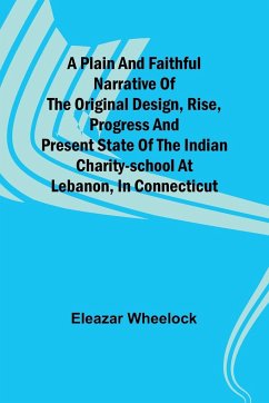 A plain and faithful narrative of the original design, rise, progress and present state of the Indian charity-school at Lebanon, in Connecticut - Wheelock, Eleazar