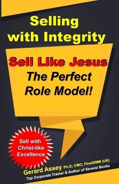 Selling with Integrity: Sell Like Jesus- The Perfect Role Model!: Sell with Christ-like Excellence - Assey, Gerard