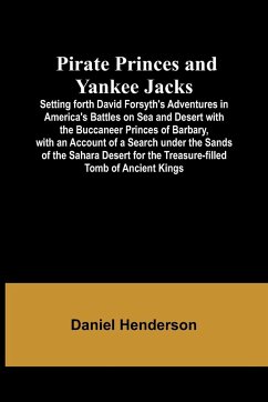 Pirate Princes and Yankee Jacks ; Setting forth David Forsyth's Adventures in America's Battles on Sea and Desert with the Buccaneer Princes of Barbary, with an Account of a Search under the Sands of the Sahara Desert for the Treasure-filled Tomb of Ancie - Henderson, Daniel