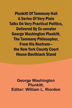 Plunkitt of Tammany Hall a series of very plain talks on very practical politics, delivered by ex-Senator George Washington Plunkitt, the Tammany philosopher, from his rostrum-the New York County court house bootblack stand - Plunkitt, George Washington