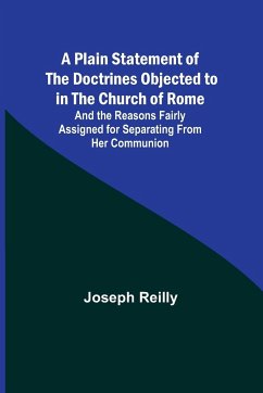 A Plain Statement of the Doctrines Objected to in the Church of Rome ; And the Reasons Fairly Assigned for Separating From Her Communion - Reilly, Joseph