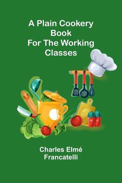 A Plain Cookery Book for the Working Classes - Francatelli, Charles Elmé