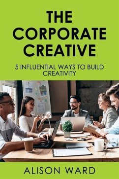The Corporate Creative: 5 Influential Ways to Build Creativity - Ward, Alison