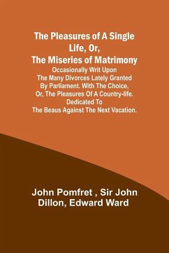 The Pleasures of a Single Life, Or, The Miseries of Matrimony ; Occasionally writ upon the many divorces lately granted by Parliament. With The choice, or, the pleasures of a country-life. Dedicated to the beaus against the next vacation. - Dillon; Pomfret, John