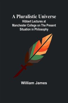 A Pluralistic Universe ; Hibbert Lectures at Manchester College on the Present Situation in Philosophy - James, William