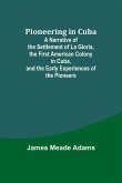 Pioneering in Cuba ; A Narrative of the Settlement of La Gloria, the First American Colony in Cuba, and the Early Experiences of the Pioneers