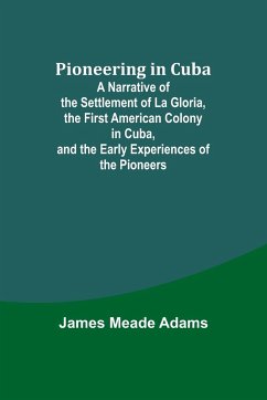 Pioneering in Cuba ; A Narrative of the Settlement of La Gloria, the First American Colony in Cuba, and the Early Experiences of the Pioneers - Adams, James Meade