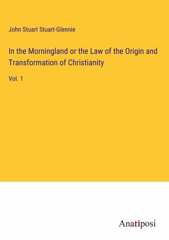 In the Morningland or the Law of the Origin and Transformation of Christianity - Stuart-Glennie, John Stuart