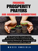 Financial Prosperity Prayers And Abundance Affirmations: 100 Prophetic Prayers And Declarations For Commanding Unexpected Blessings, Breakthrough And Favors Into Your Life (eBook, ePUB)