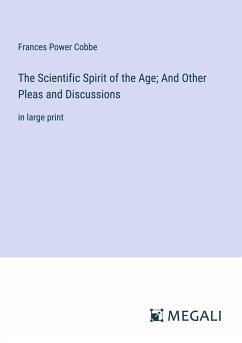 The Scientific Spirit of the Age; And Other Pleas and Discussions - Cobbe, Frances Power