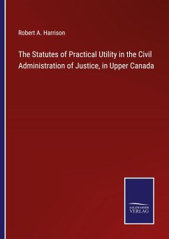 The Statutes of Practical Utility in the Civil Administration of Justice, in Upper Canada - Harrison, Robert A.