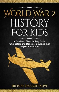 World War 2 History For Kids: A Timeline of Fascinating Facts, Characters and Stories of Courage that Inspire & Educate (eBook, ePUB) - Alive, History Brought