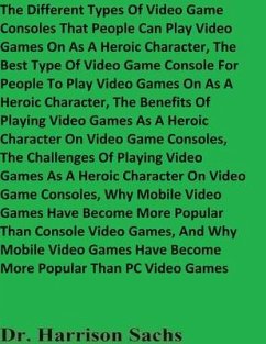 The Different Types Of Video Game Consoles That People Can Play Video Games On As A Heroic Character And The Best Type Of Video Game Console For People To Play Video Games On As A Heroic Character (eBook, ePUB) - Sachs, Harrison