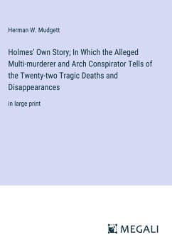 Holmes' Own Story; In Which the Alleged Multi-murderer and Arch Conspirator Tells of the Twenty-two Tragic Deaths and Disappearances - Mudgett, Herman W.